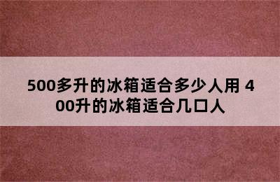 500多升的冰箱适合多少人用 400升的冰箱适合几口人